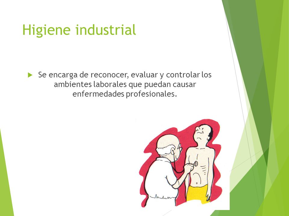 Higiene industrial Se encarga de reconocer, evaluar y controlar los ambientes laborales que puedan causar enfermedades profesionales.