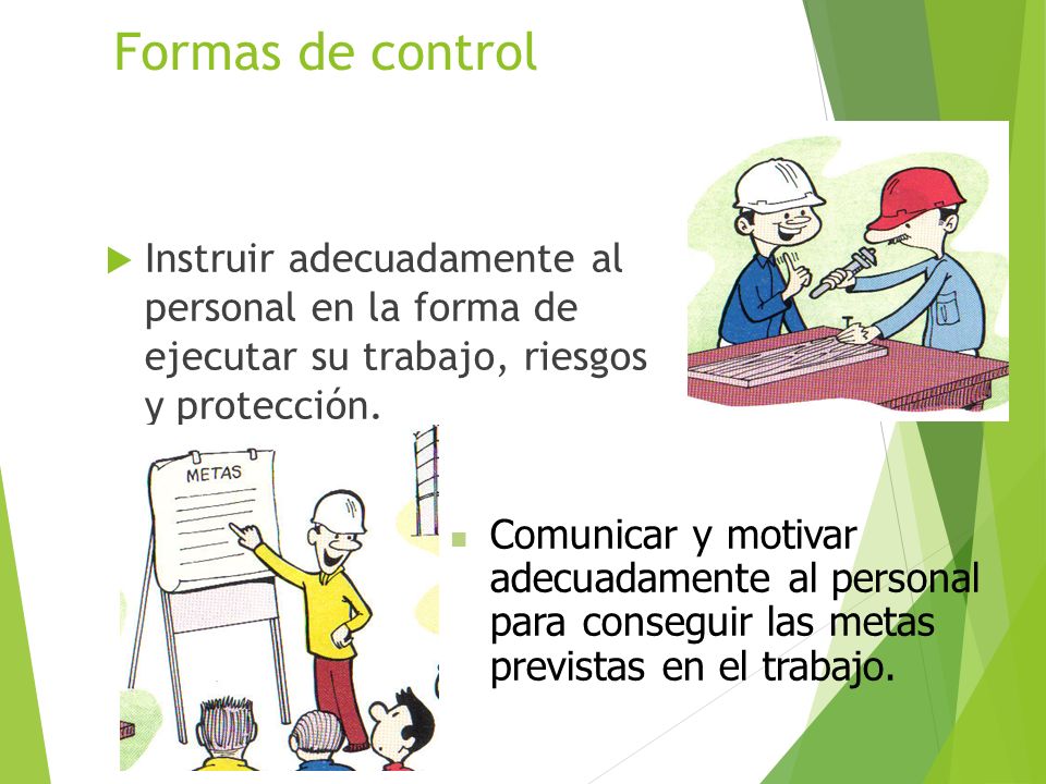 Formas de control Instruir adecuadamente al personal en la forma de ejecutar su trabajo, riesgos y protección.