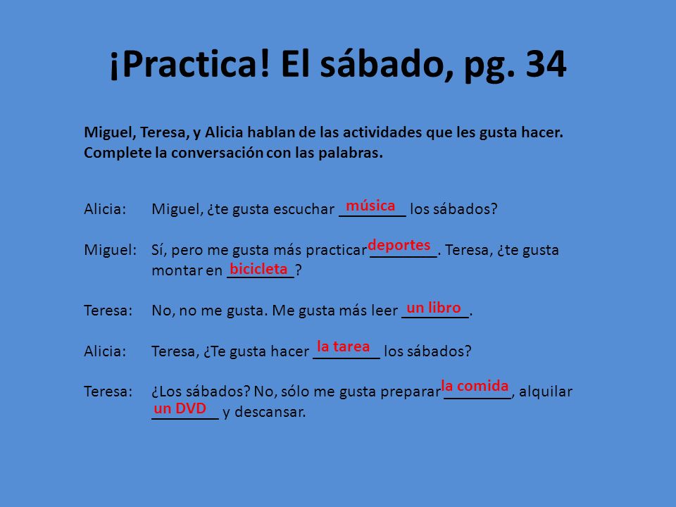 ¡Practica! El sábado, pg. 34 Miguel, Teresa, y Alicia hablan de las actividades que les gusta hacer. Complete la conversación con las palabras.
