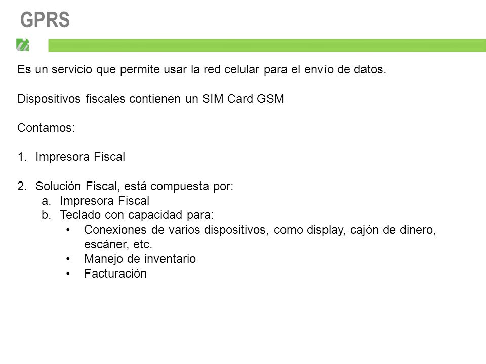 GPRS Es un servicio que permite usar la red celular para el envío de datos. Dispositivos fiscales contienen un SIM Card GSM.