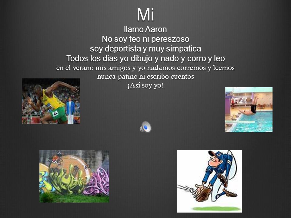 Mi llamo Aaron No soy feo ni pereszoso soy deportista y muy simpatica Todos los dias yo dibujo y nado y corro y leo en el verano mis amigos y yo nadamos corremos y leemos nunca patino ni escribo cuentos ¡Así soy yo!