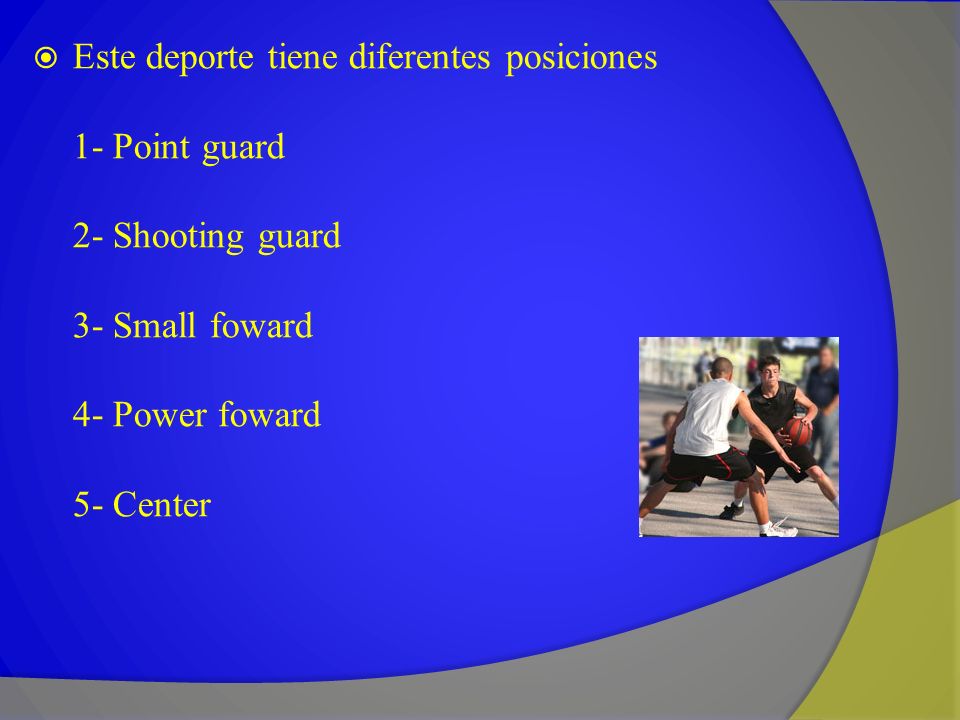 Este deporte tiene diferentes posiciones 1- Point guard 2- Shooting guard 3- Small foward 4- Power foward 5- Center
