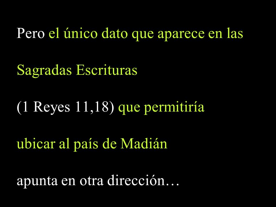 Pero el único dato que aparece en las Sagradas Escrituras (1 Reyes 11,18) que permitiría ubicar al país de Madián apunta en otra dirección…