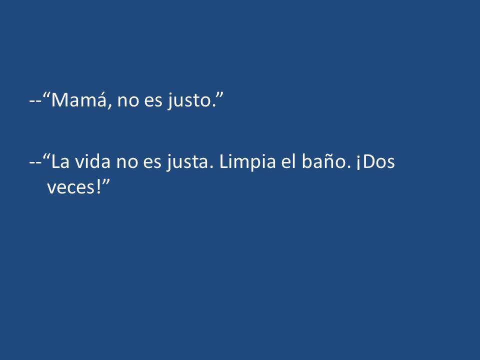 -- Mamá, no es justo. -- La vida no es justa. Limpia el baño. ¡Dos veces!