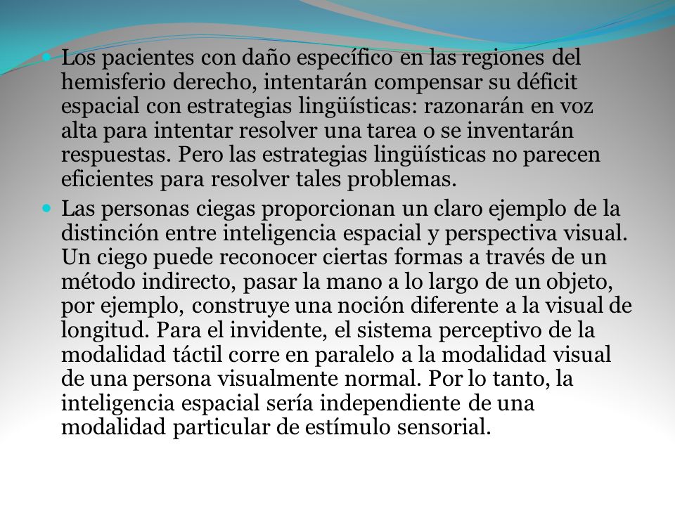 Los pacientes con daño específico en las regiones del hemisferio derecho, intentarán compensar su déficit espacial con estrategias lingüísticas: razonarán en voz alta para intentar resolver una tarea o se inventarán respuestas. Pero las estrategias lingüísticas no parecen eficientes para resolver tales problemas.