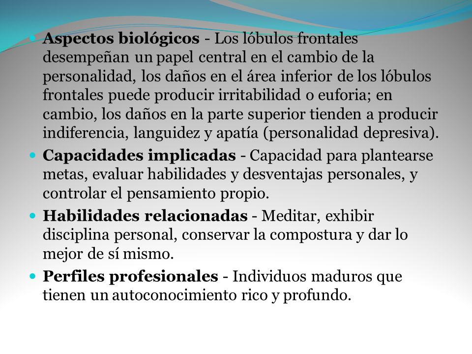 Aspectos biológicos - Los lóbulos frontales desempeñan un papel central en el cambio de la personalidad, los daños en el área inferior de los lóbulos frontales puede producir irritabilidad o euforia; en cambio, los daños en la parte superior tienden a producir indiferencia, languidez y apatía (personalidad depresiva).