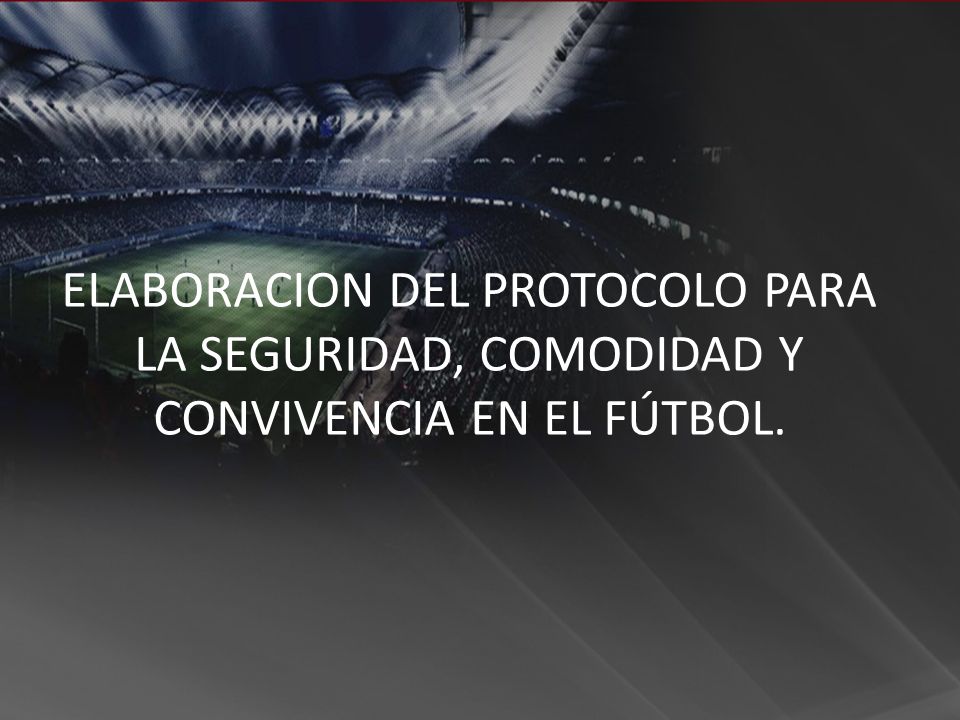 ELABORACION DEL PROTOCOLO PARA LA SEGURIDAD, COMODIDAD Y CONVIVENCIA EN EL FÚTBOL.