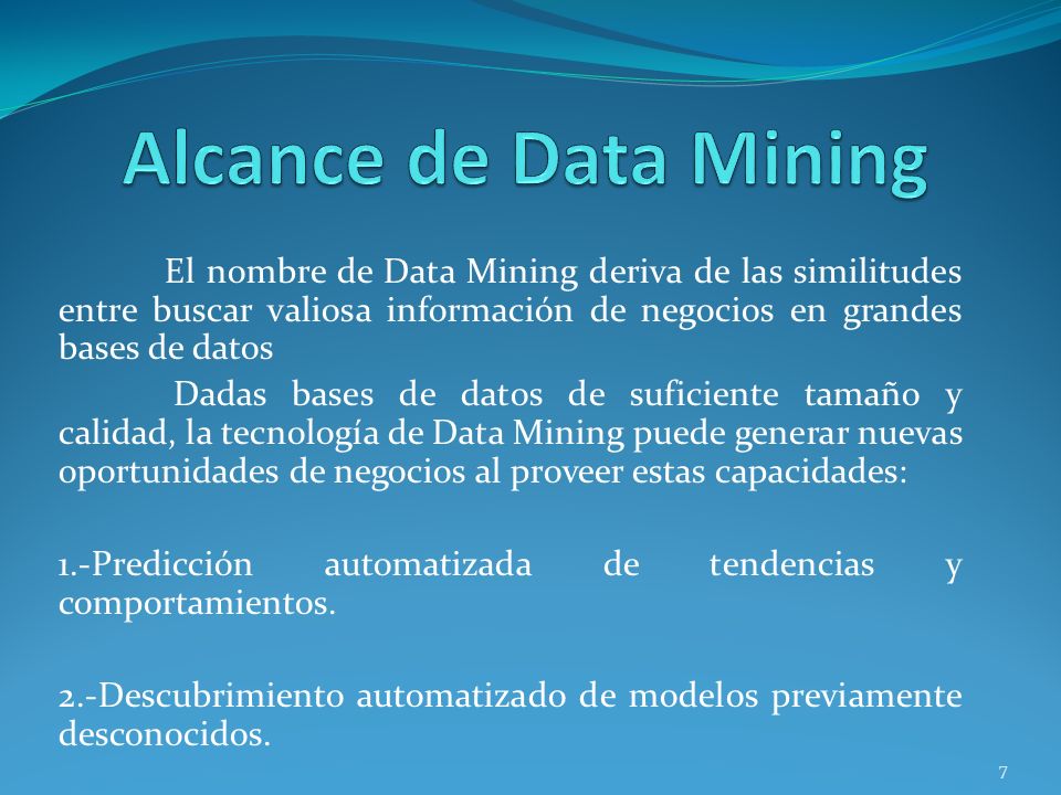 Alcance de Data Mining El nombre de Data Mining deriva de las similitudes entre buscar valiosa información de negocios en grandes bases de datos.
