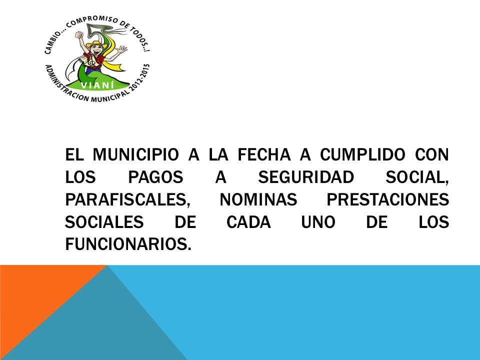 El municipio a la fecha a cumplido con los pagos a seguridad social, parafiscales, nominas prestaciones sociales de cada uno de los funcionarios.