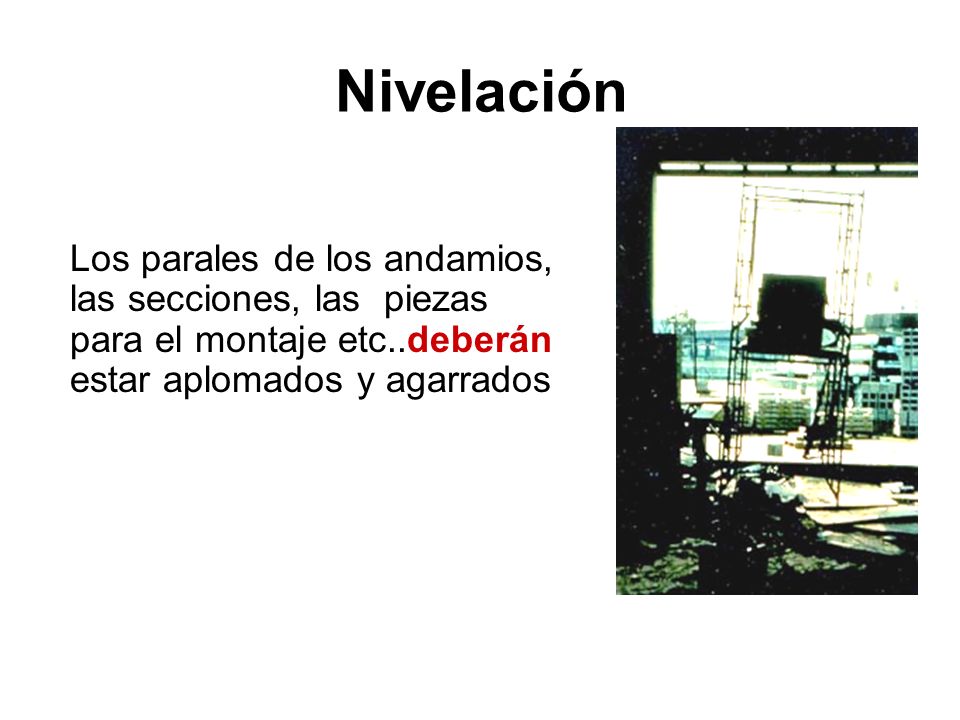 Nivelación Los parales de los andamios, las secciones, las piezas para el montaje etc..deberán estar aplomados y agarrados.