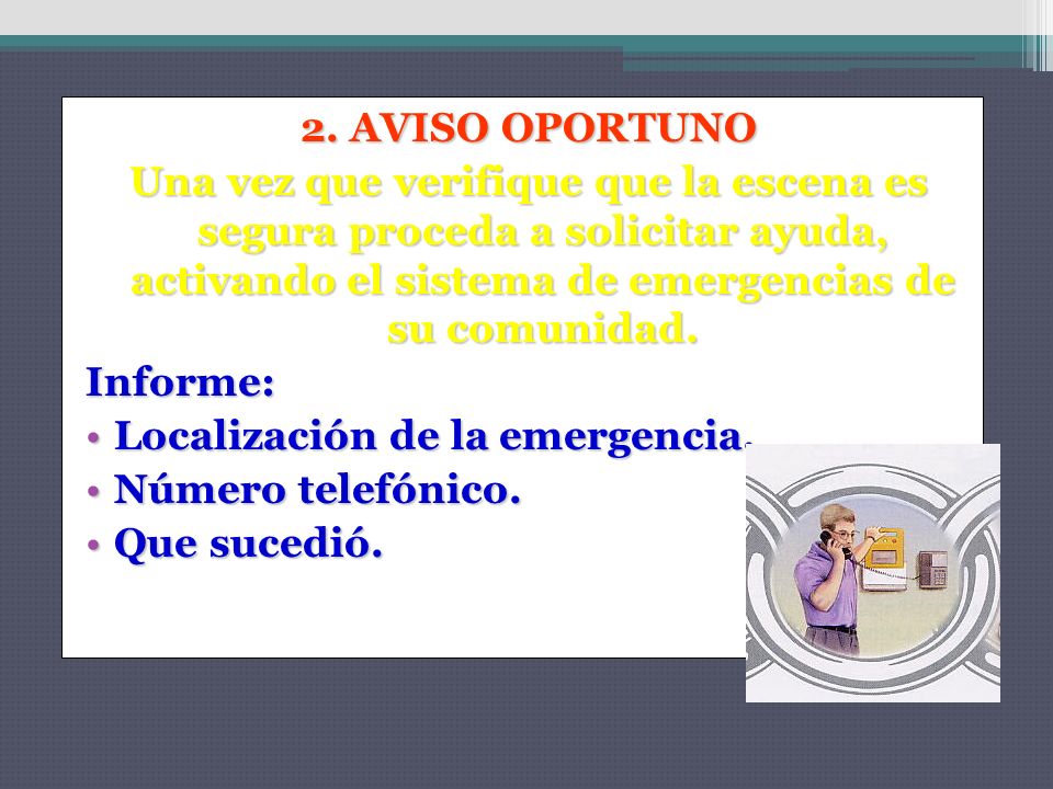 2. AVISO OPORTUNO Una vez que verifique que la escena es segura proceda a solicitar ayuda, activando el sistema de emergencias de su comunidad.