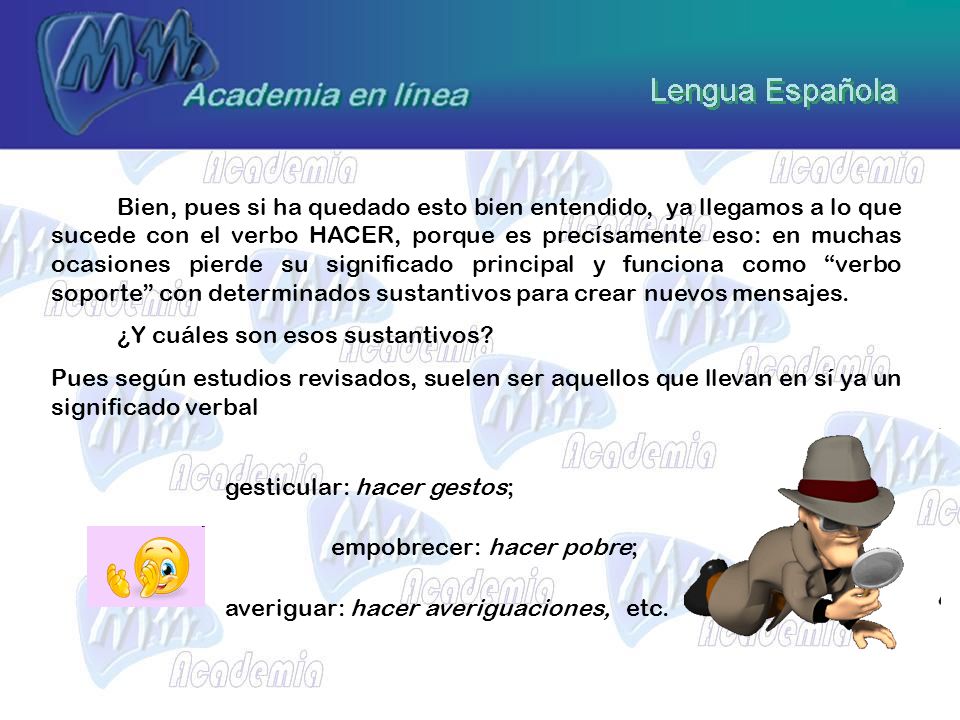 Bien, pues si ha quedado esto bien entendido, ya llegamos a lo que sucede con el verbo HACER, porque es precísamente eso: en muchas ocasiones pierde su significado principal y funciona como verbo soporte con determinados sustantivos para crear nuevos mensajes.
