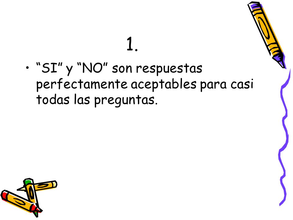 1. SI y NO son respuestas perfectamente aceptables para casi todas las preguntas.