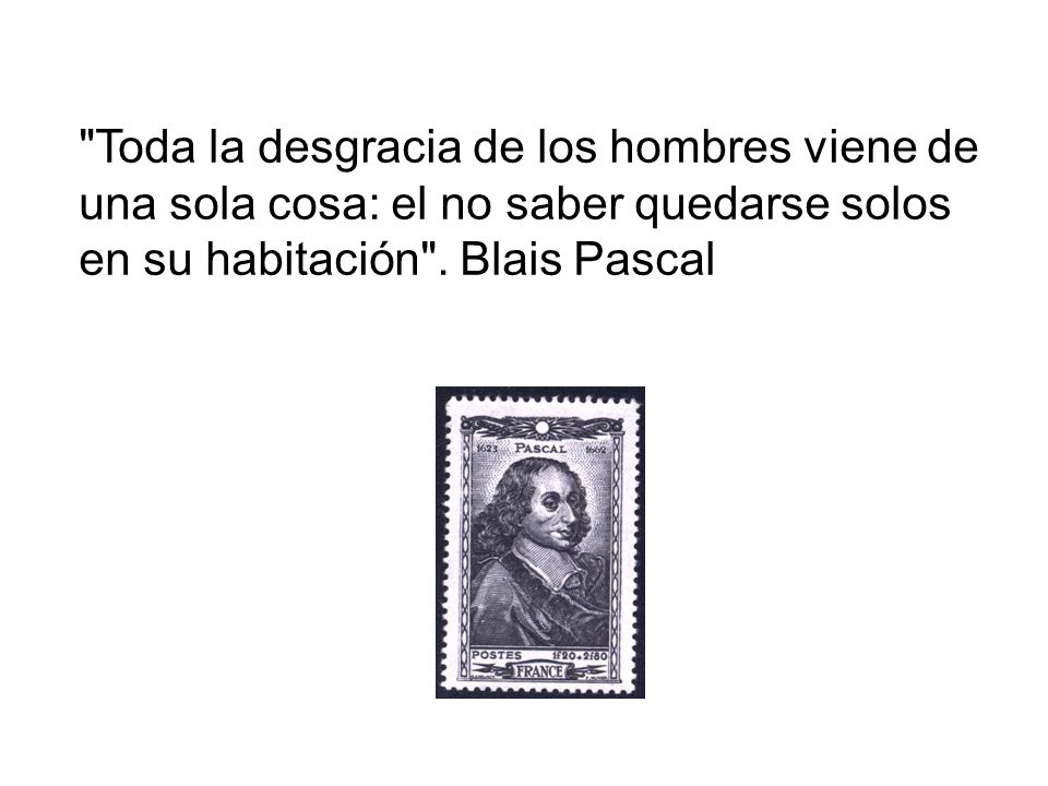 Toda la desgracia de los hombres viene de una sola cosa: el no saber quedarse solos en su habitación .