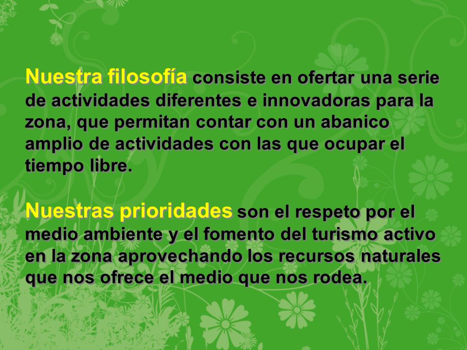 Nuestra filosofía consiste en ofertar una serie de actividades diferentes e innovadoras para la zona, que permitan contar con un abanico amplio de actividades con las que ocupar el tiempo libre.