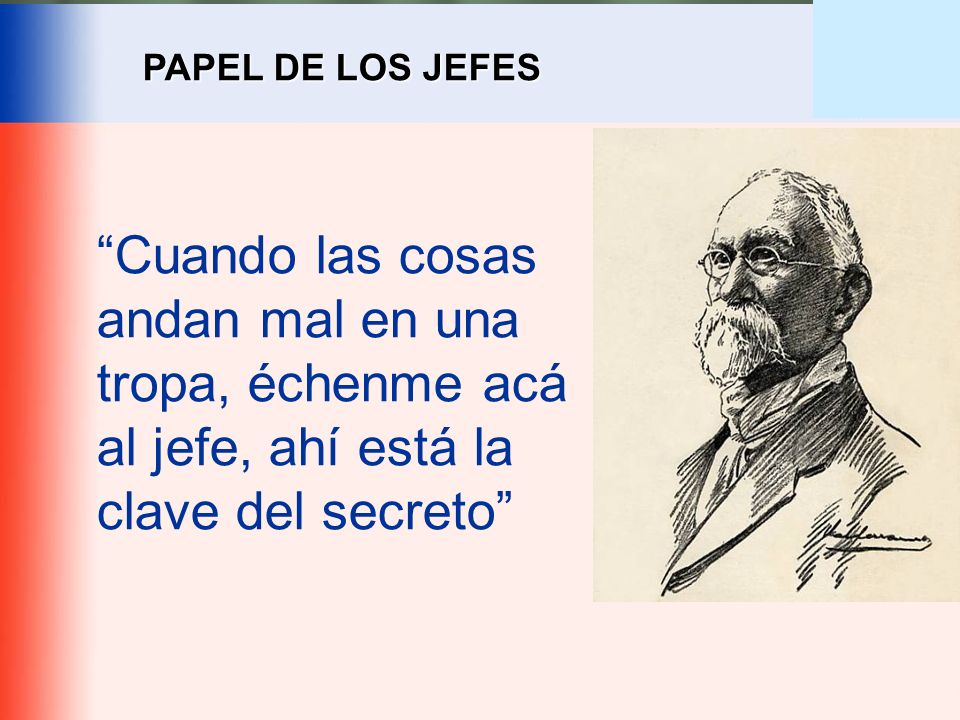 PAPEL DE LOS JEFES Cuando las cosas andan mal en una tropa, échenme acá al jefe, ahí está la clave del secreto