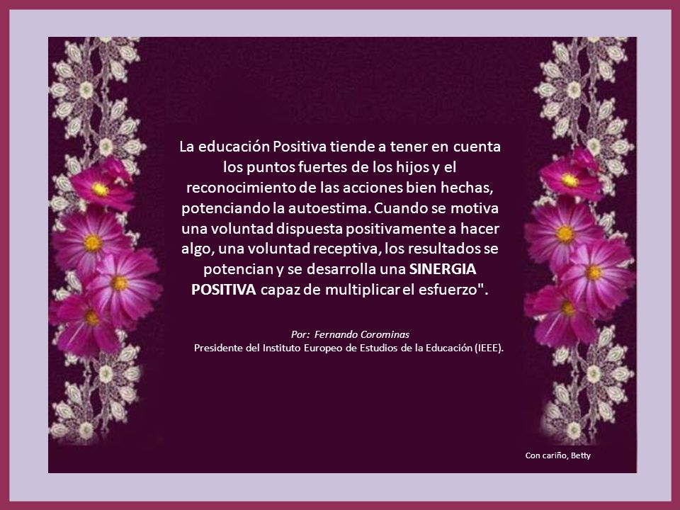 La educación Positiva tiende a tener en cuenta los puntos fuertes de los hijos y el reconocimiento de las acciones bien hechas, potenciando la autoestima. Cuando se motiva una voluntad dispuesta positivamente a hacer algo, una voluntad receptiva, los resultados se potencian y se desarrolla una SINERGIA POSITIVA capaz de multiplicar el esfuerzo .