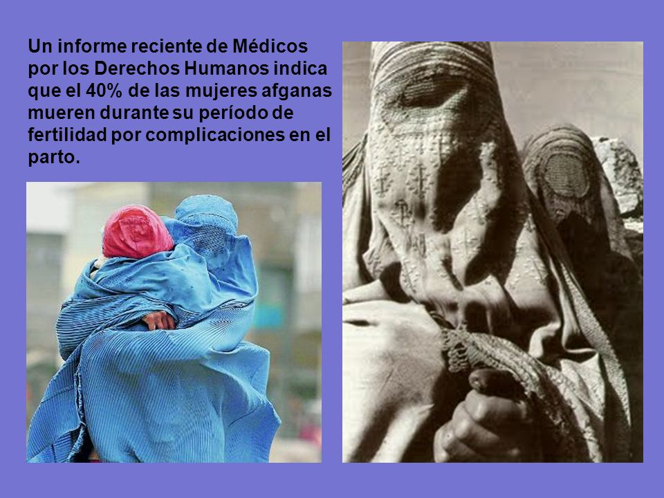 Un informe reciente de Médicos por los Derechos Humanos indica que el 40% de las mujeres afganas mueren durante su período de fertilidad por complicaciones en el parto.