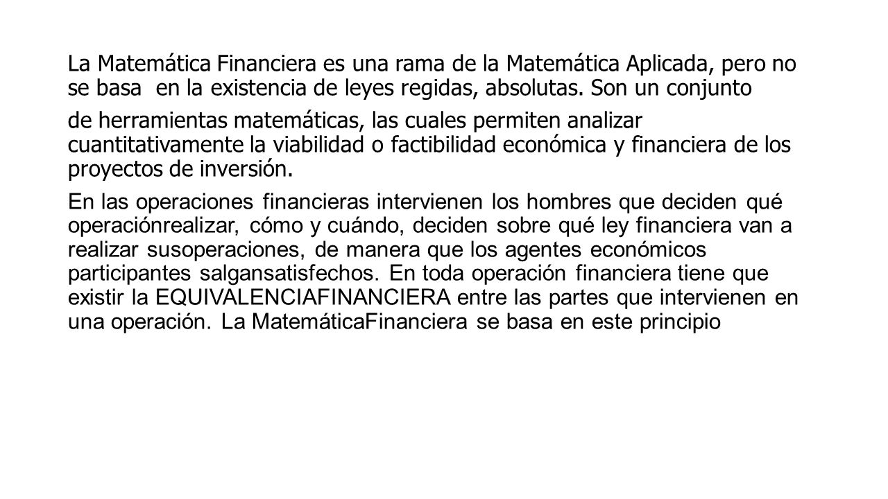 La Matemática Financiera es una rama de la Matemática Aplicada, pero no se basa en la existencia de leyes regidas, absolutas.