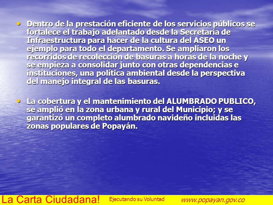 Dentro de la prestación eficiente de los servicios públicos se fortalece el trabajo adelantado desde la Secretaría de Infraestructura para hacer de la cultura del ASEO un ejemplo para todo el departamento. Se ampliaron los recorridos de recolección de basuras a horas de la noche y se empieza a consolidar junto con otras dependencias e instituciones, una política ambiental desde la perspectiva del manejo integral de las basuras.
