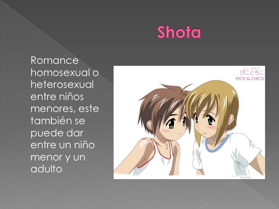 Shota Romance homosexual o heterosexual entre niños menores, este también se puede dar entre un niño menor y un adulto.