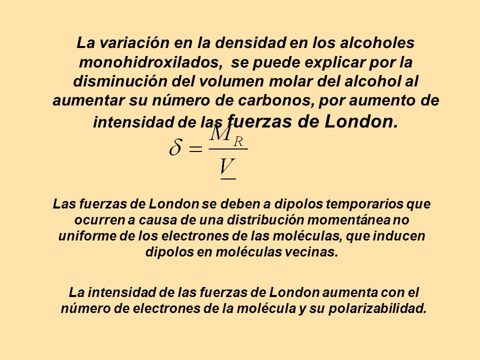 La variación en la densidad en los alcoholes monohidroxilados, se puede explicar por la disminución del volumen molar del alcohol al aumentar su número de carbonos, por aumento de intensidad de las fuerzas de London.