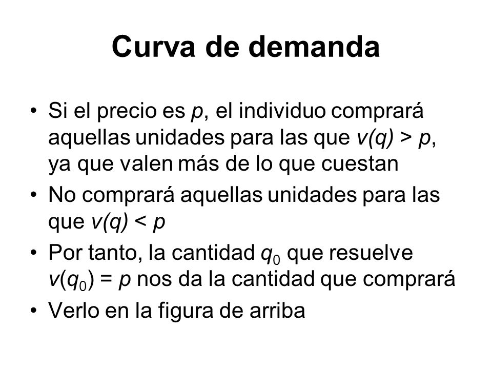 Curva de demanda Si el precio es p, el individuo comprará aquellas unidades para las que v(q) > p, ya que valen más de lo que cuestan.