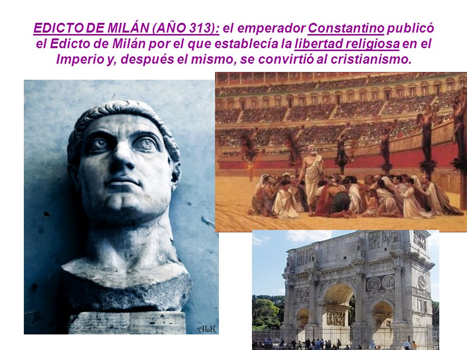 EDICTO DE MILÁN (AÑO 313): el emperador Constantino publicó el Edicto de Milán por el que establecía la libertad religiosa en el Imperio y, después el mismo, se convirtió al cristianismo.