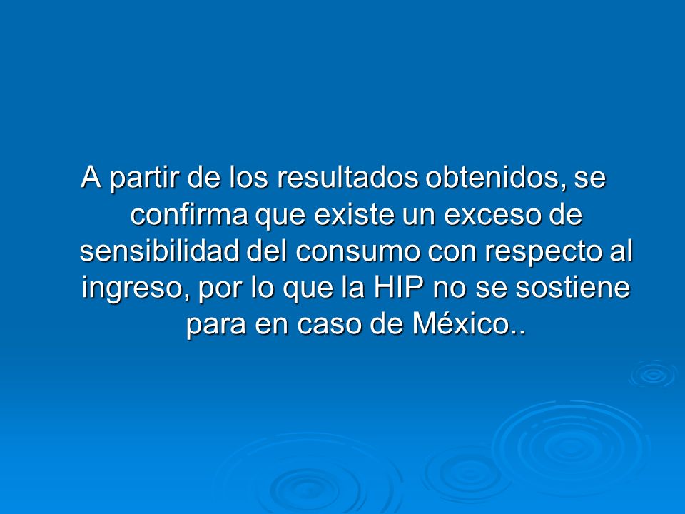 A partir de los resultados obtenidos, se confirma que existe un exceso de sensibilidad del consumo con respecto al ingreso, por lo que la HIP no se sostiene para en caso de México..