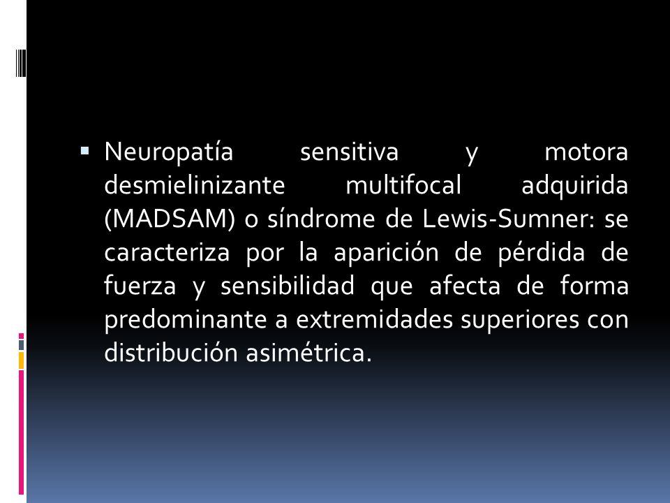 Neuropatía sensitiva y motora desmielinizante multifocal adquirida (MADSAM) o síndrome de Lewis-Sumner: se caracteriza por la aparición de pérdida de fuerza y sensibilidad que afecta de forma predominante a extremidades superiores con distribución asimétrica.