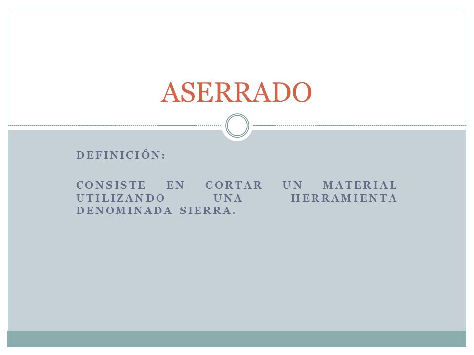 ASERRADO Definición: consiste en cortar un material utilizando una herramienta denominada sierra.