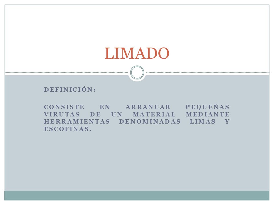 LIMADO Definición: CONSISTE EN ARRANCAR PEQUEÑAS VIRUTAS DE UN MATERIAL MEDIANTE HERRAMIENTAS DENOMINADAS LIMAS Y ESCOFINAS.