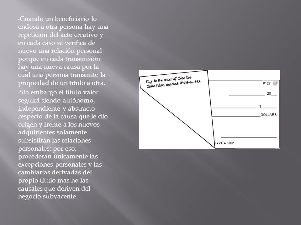 Cuando un beneficiario lo endosa a otra persona hay una repetición del acto creativo y en cada caso se verifica de nuevo una relación personal porque en cada transmisión hay una nueva causa por la cual una persona transmite la propiedad de un titulo a otra.