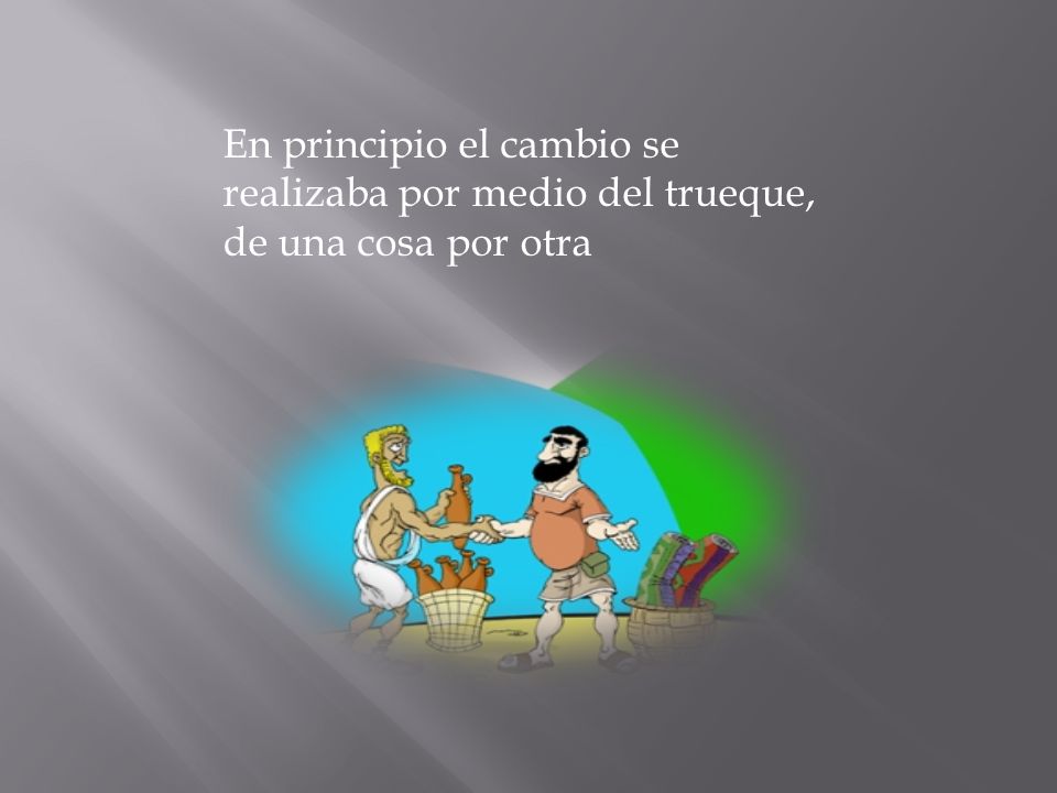 En principio el cambio se realizaba por medio del trueque, de una cosa por otra
