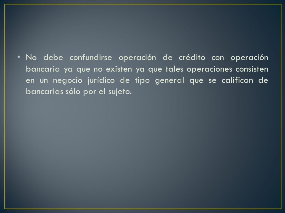 No debe confundirse operación de crédito con operación bancaria ya que no existen ya que tales operaciones consisten en un negocio jurídico de tipo general que se califican de bancarias sólo por el sujeto.