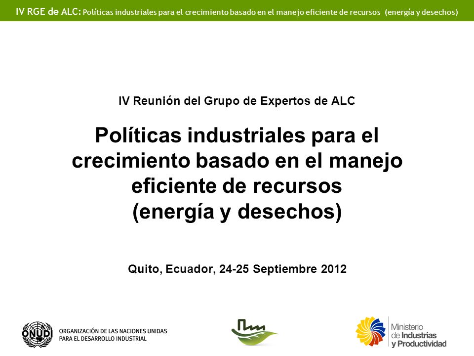 IV Reunión del Grupo de Expertos de ALC Políticas industriales para el crecimiento basado en el manejo eficiente de recursos (energía y desechos) Quito, Ecuador, Septiembre 2012