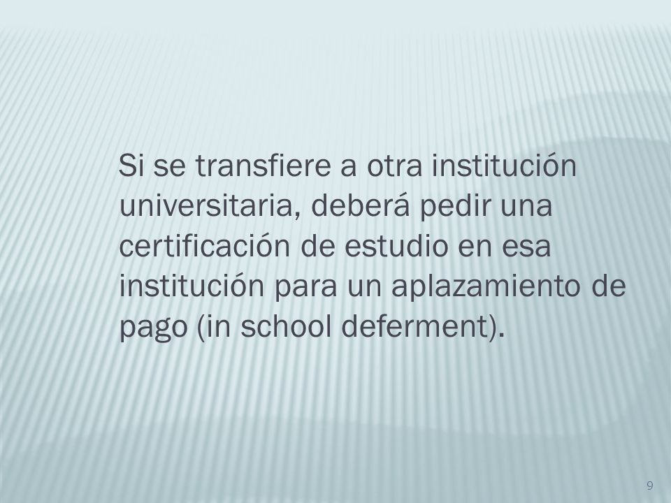 Si se transfiere a otra institución universitaria, deberá pedir una certificación de estudio en esa institución para un aplazamiento de pago (in school deferment).