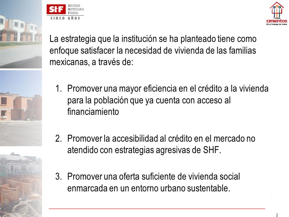 La estrategia que la institución se ha planteado tiene como enfoque satisfacer la necesidad de vivienda de las familias mexicanas, a través de: