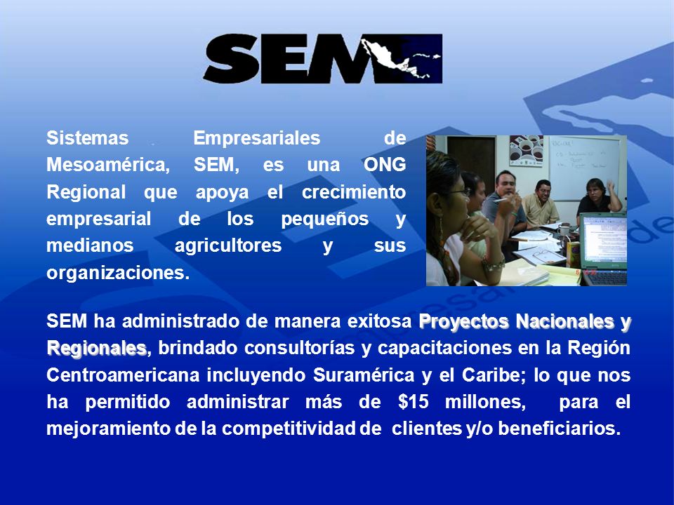 Sistemas Empresariales de Mesoamérica, SEM, es una ONG Regional que apoya el crecimiento empresarial de los pequeños y medianos agricultores y sus organizaciones.