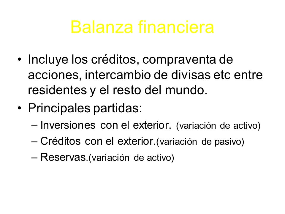 Balanza financiera Incluye los créditos, compraventa de acciones, intercambio de divisas etc entre residentes y el resto del mundo.