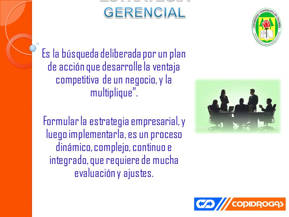 ESTRATEGIA GERENCIAL Es la búsqueda deliberada por un plan de acción que desarrolle la ventaja competitiva de un negocio, y la multiplique .
