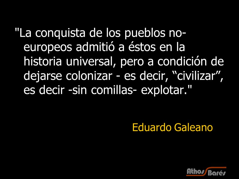 La conquista de los pueblos no-europeos admitió a éstos en la historia universal, pero a condición de dejarse colonizar - es decir, civilizar , es decir -sin comillas- explotar.