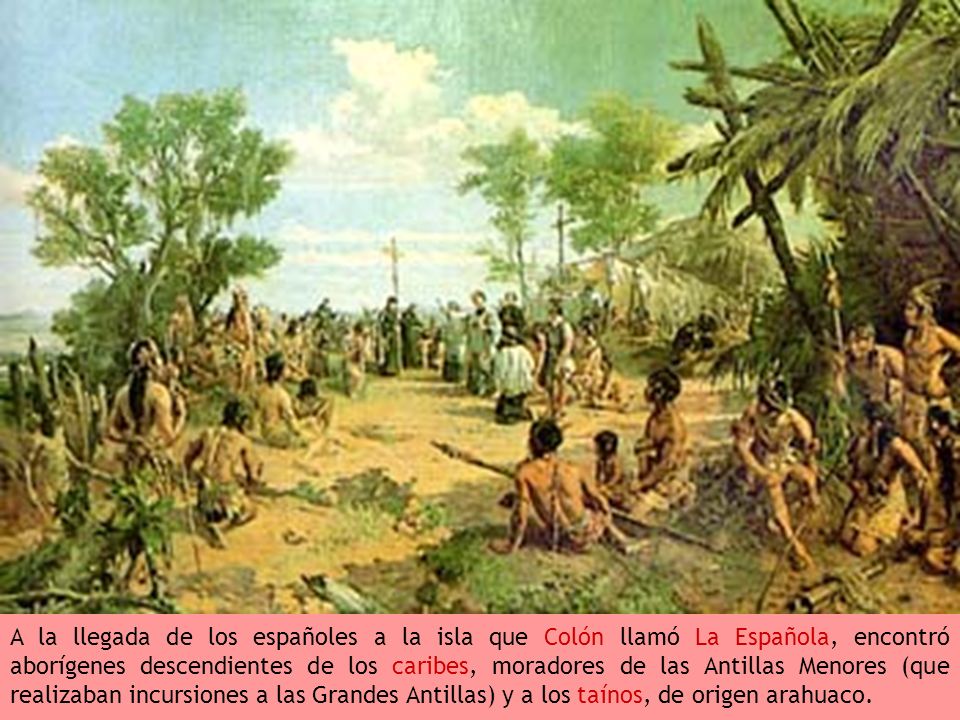 A la llegada de los españoles a la isla que Colón llamó La Española, encontró aborígenes descendientes de los caribes, moradores de las Antillas Menores (que realizaban incursiones a las Grandes Antillas) y a los taínos, de origen arahuaco.