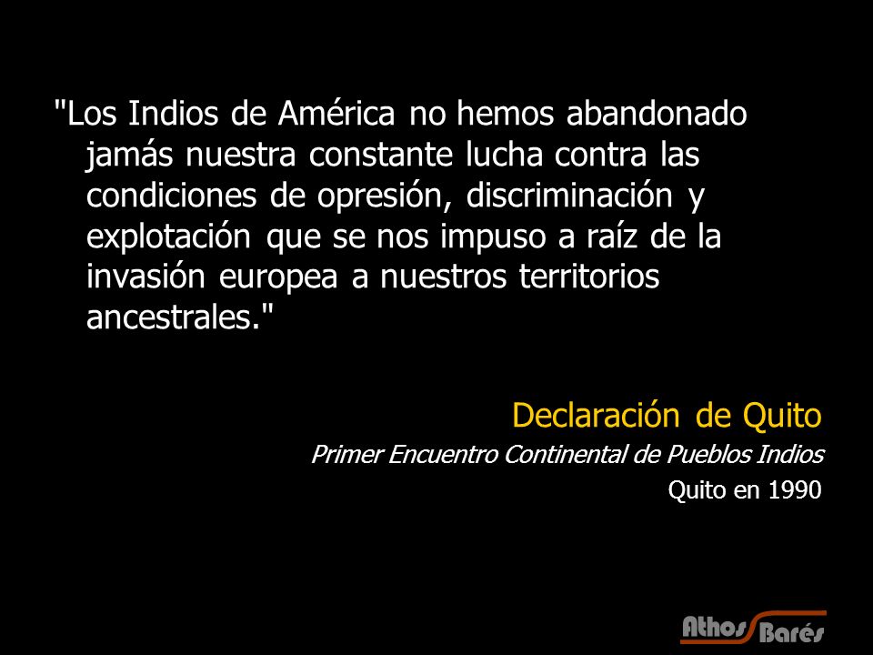 Los Indios de América no hemos abandonado jamás nuestra constante lucha contra las condiciones de opresión, discriminación y explotación que se nos impuso a raíz de la invasión europea a nuestros territorios ancestrales.