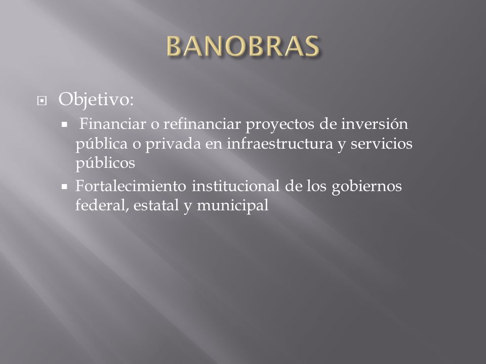 BANOBRAS Objetivo: Financiar o refinanciar proyectos de inversión pública o privada en infraestructura y servicios públicos.