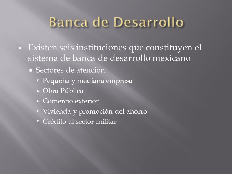 Banca de Desarrollo Existen seis instituciones que constituyen el sistema de banca de desarrollo mexicano.