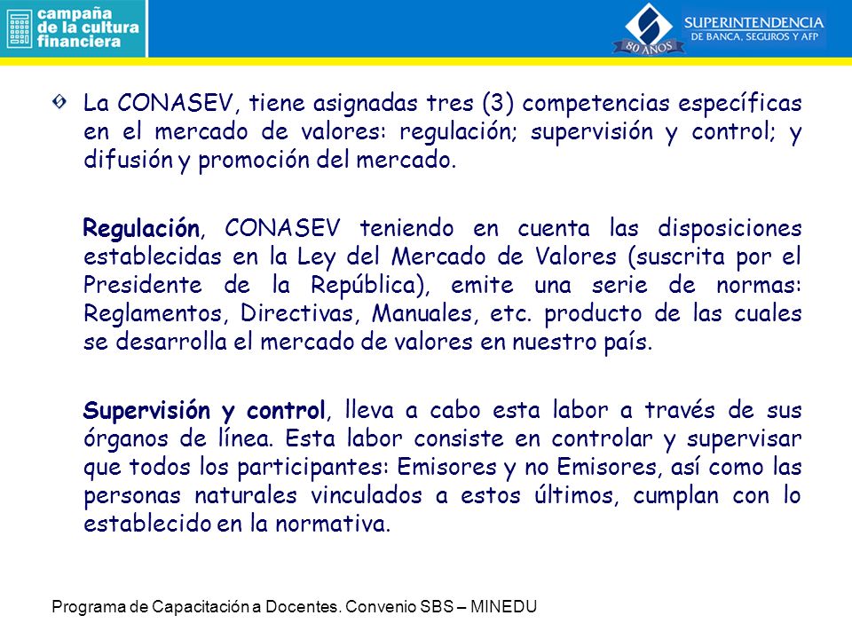 La CONASEV, tiene asignadas tres (3) competencias específicas en el mercado de valores: regulación; supervisión y control; y difusión y promoción del mercado.