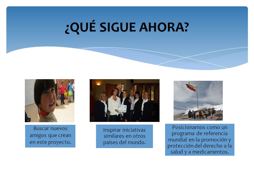¿QUÉ SIGUE AHORA Buscar nuevos amigos que crean en este proyecto. Inspirar iniciativas similares en otros países del mundo.