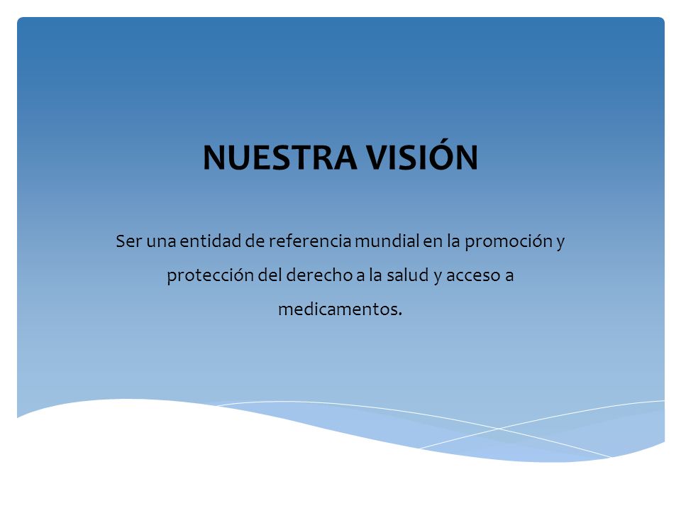 NUESTRA VISIÓN Ser una entidad de referencia mundial en la promoción y protección del derecho a la salud y acceso a medicamentos.