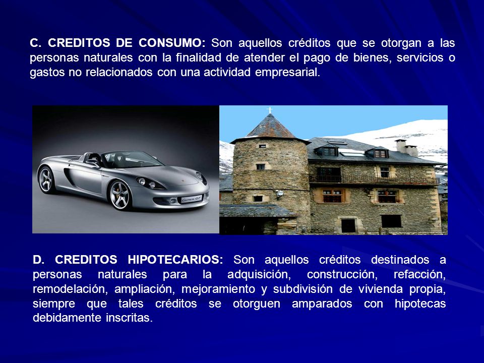C. CREDITOS DE CONSUMO: Son aquellos créditos que se otorgan a las personas naturales con la finalidad de atender el pago de bienes, servicios o gastos no relacionados con una actividad empresarial.